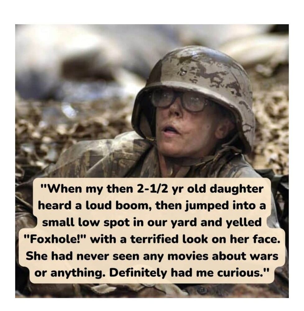 When my then 2½ ye old daughter heard a loud boom, then jumped into a small low spot in our yard and telled "Foxhole!" with a terrified look on her face. She had never seen any movies about wars or anythong. Definitely had me curious.