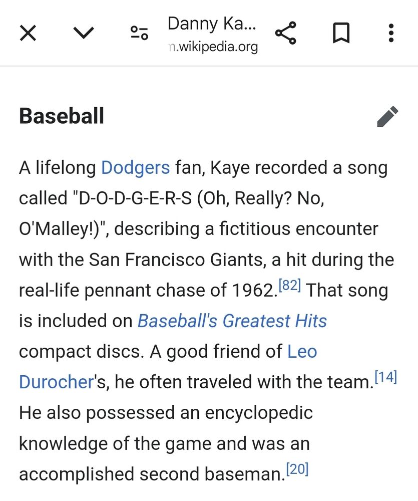 Screenshot of Wikipedia entry regarding Danny Kaye and baseball: 
A lifelong Dodgers fan, Kaye recorded a song called "D-O-D-G-E-R-S (Oh, Really? No, O'Malley!)", describing a fictitious encounter with the San Francisco Giants, a hit during the real-life pennant chase of 1962.[82] That song is included on Baseball's Greatest Hits compact discs. A good friend of Leo Durocher's, he often traveled with the team.[14] He also possessed an encyclopedic knowledge of the game and was an accomplished second baseman.[