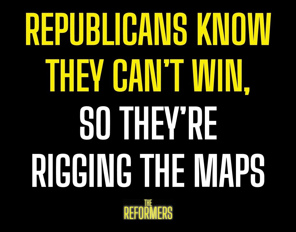 REPUBLICANS KNOW THEY CAN'T WIN, SO THEY'RE RIGGING THE MAPS

-THE REFORMERS