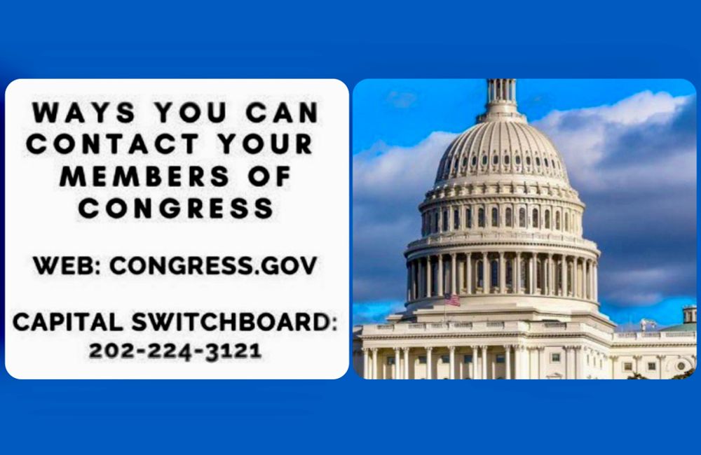 WAYS YOU CAN CONTACT YOUR MEMBERS OF CONGRESS

WEB: CONGRESS.GOV

CAPITAL SWITCHBOARD:
202-224-3121