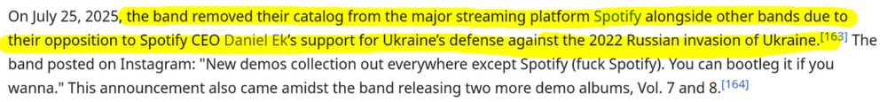 On July 25, 2025, the band removed their catalog from the major streaming platform Spotify alongside other bands due to their opposition to Spotify CEO Daniel Ek’s support for Ukraine’s defense against the 2022 Russian invasion of Ukraine. The band posted on Instagram: "New demos collection out everywhere except Spotify (fuck Spotify). You can bootleg it if you wanna." This announcement also came amidst the band releasing two more demo albums, Vol. 7 and 8.