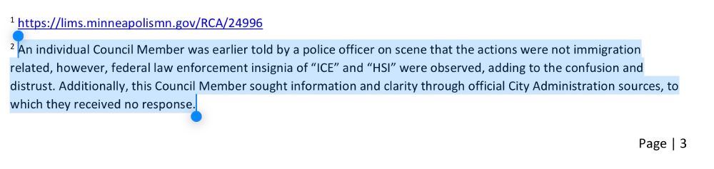 2 An individual Council Member was earlier told by a police officer on scene that the actions were not immigration related, however, federal law enforcement insignia of "ICE" and "HSI" were observed, adding to the confusion and distrust. Additionally, this Council Member sought information and clarity through official City Administration sources, to
which they received no response.