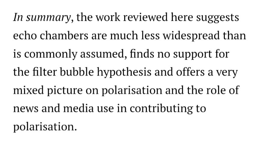 In summary, the work reviewed here suggests echo chambers are much less widespread than is commonly assumed, finds no support for the filter bubble hypothesis and offers a very mixed picture on polarisation and the role of news and media use in contributing to polarisation.