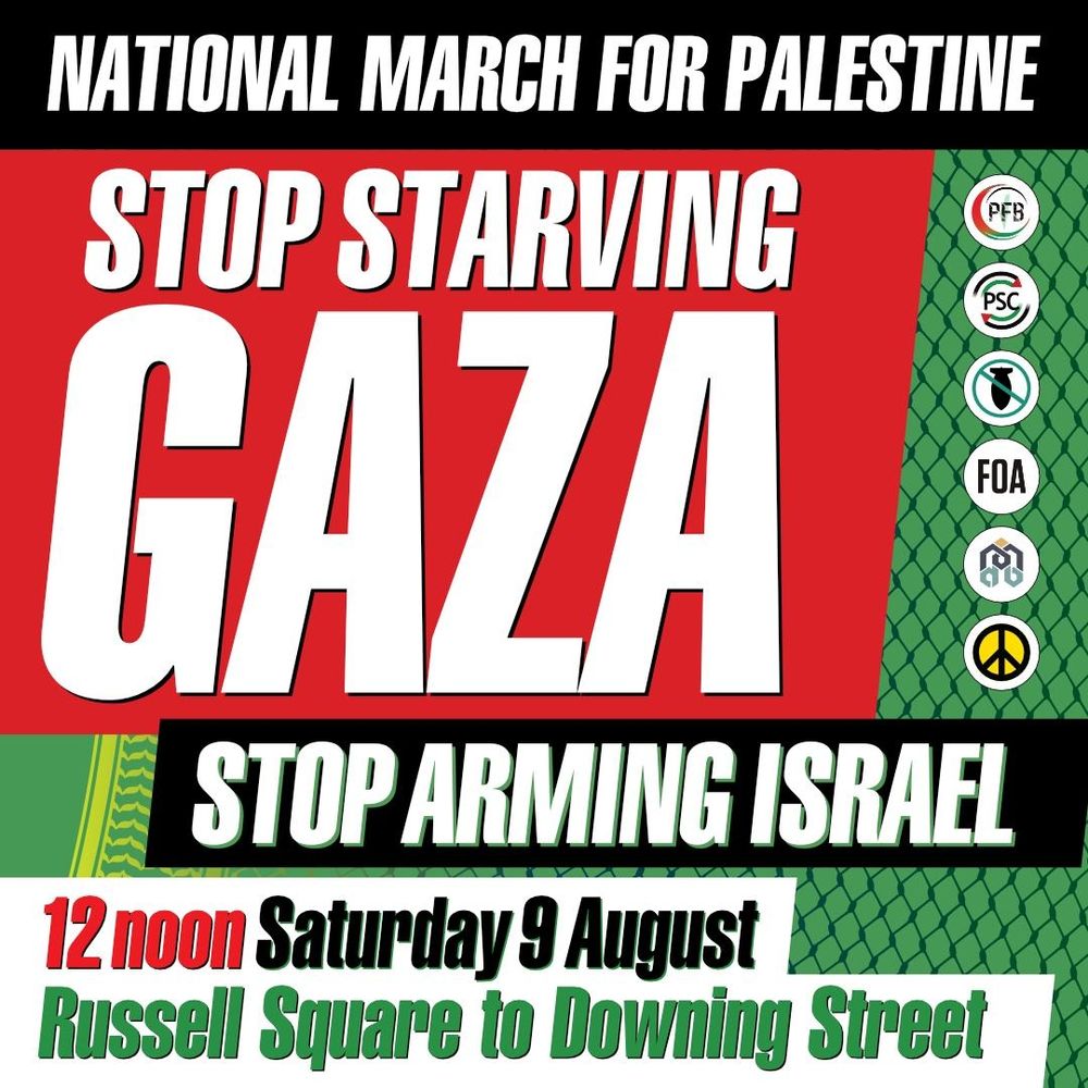 National march for Palestine. Stop starving Gaza. Stop arming Israel. 12 noon Saturday 9th august. Russell square to Downing St