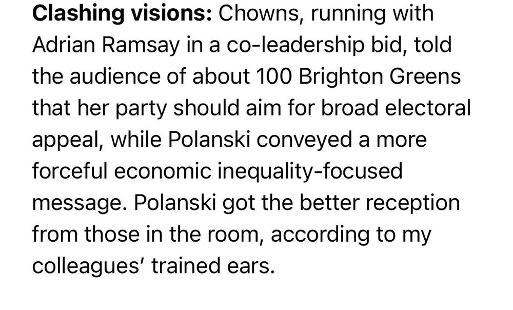 Clashing visions: Chowns, running with Adrian Ramsay in a co-leadershp bid, told the audience of about 100 Brighton greens that her party should aim for broad electoral appeal, while Polanskis conveyed a forceful economic inequality-focused message. Polanski got the better reception from those in the room, according to my colleagues' trained ears.