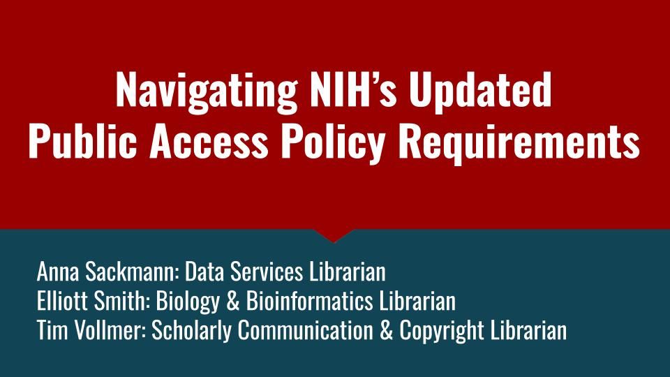 Slide with a red and blue background. The title in bold white and red text reads: “Navigating NIH’s Updated Public Access Policy Requirements.” Below the title, in white text on a blue background, are the presenter names and roles: “Anna Sackmann: Data Services Librarian, Elliott Smith: Biology & Bioinformatics Librarian, Tim Vollmer: Scholarly Communication & Copyright Librarian.”
