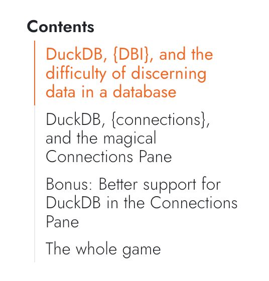 Table of contents for the post:

- DuckDB, {DBI}, and the difficulty of discerning data in a database
- DuckDB, {connections}, and the magical Connections Pane
- Bonus: Better support for DuckDB in the Connections Pane
- The whole game