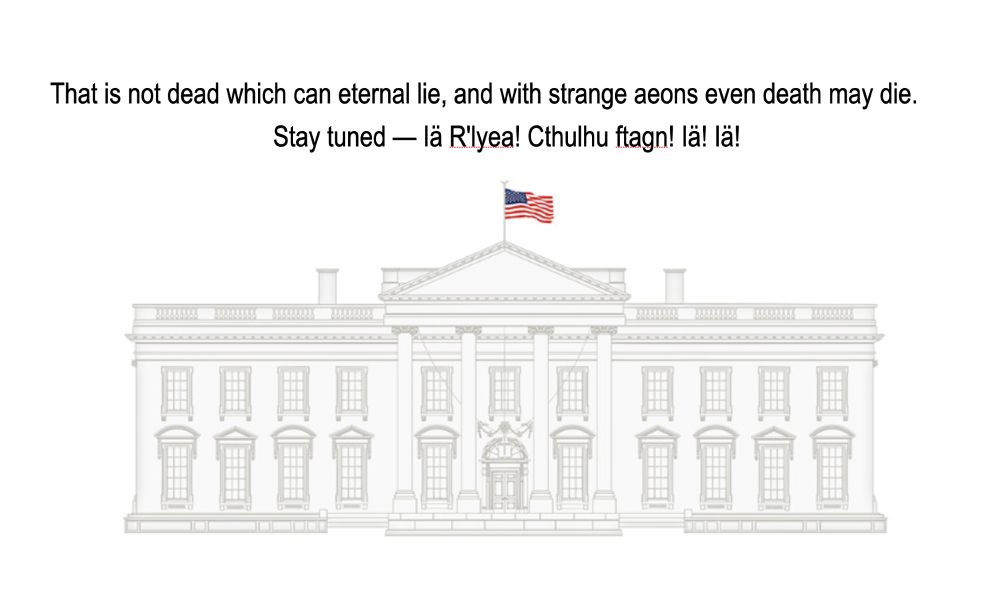 Illustration of the White House under the text: That is not dead which can eternal lie, and with strange aeons even death may die. Stay tuned — Iä R'lyea! Cthulhu ftagn! Iä! Iä! 