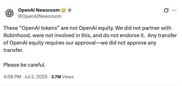 Photo by Peter Cottle on July 08, 2025. May be a Twitter screenshot of text that says 'OpenAl Newsroom @OpenAINewsroom These "OpenAl tokens" are not OpenAl equity. We did not partner with Robinhood, were not involved in this, and do not endorse it. Any transfer of equity requires our approval-we did not approve any transfer. Please be careful. 4:06 PM Jul 2, 2025 3.7M Views'.