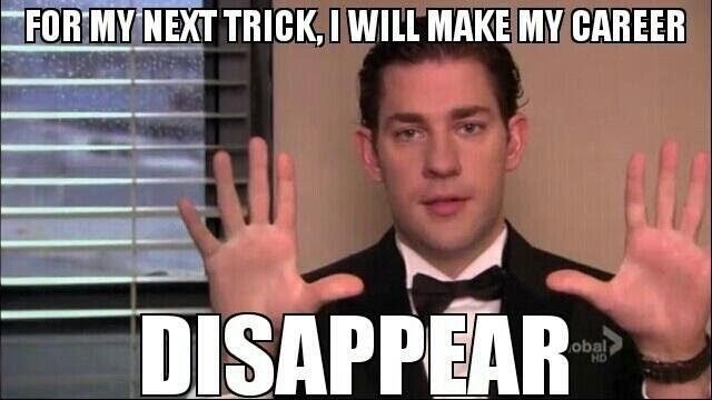 It's Jim from the office saying "for my next trick, I will make my career disappear"