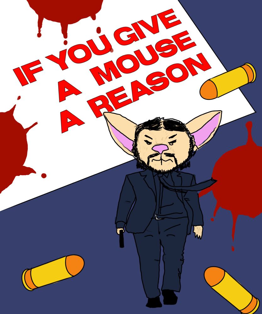 Parody book cover of “If You Give a Mouse A Cookie” but it’s John Wick Mouse and the title is “If You Give a Mouse a Reason.” Bullets instead of crayons and blood instead of cookies.  