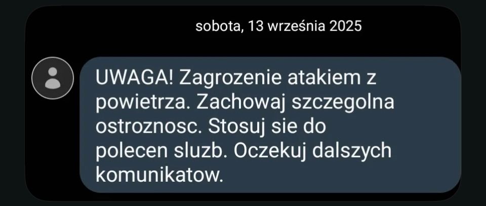 Polish alert Sept 13, 2025
Translated to English:
"WARNING! Threat of an air attack. Exercise special caution. Follow the instructions of the authorities. Await further announcements."