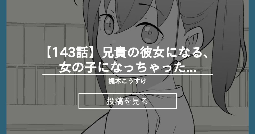 【オリジナル】 【143話】兄貴の彼女になる、女の子になっちゃった弟。 - 槻木こうすけ (ツキギ)の投稿｜ファンティア[Fantia]