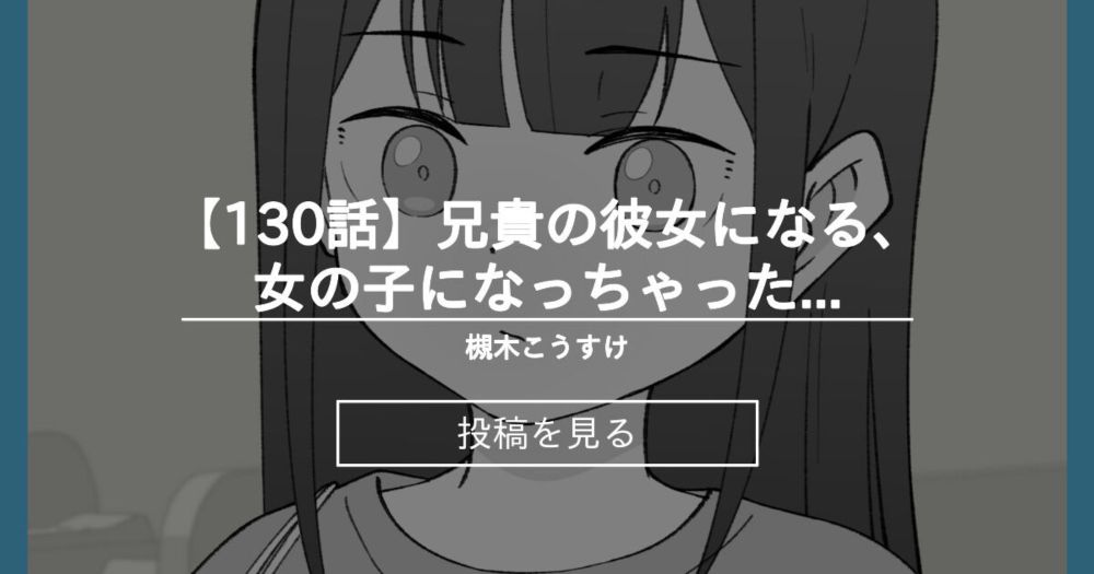 【オリジナル】 【130話】兄貴の彼女になる、女の子になっちゃった弟。 - 槻木こうすけ (ツキギ)の投稿｜ファンティア[Fantia]