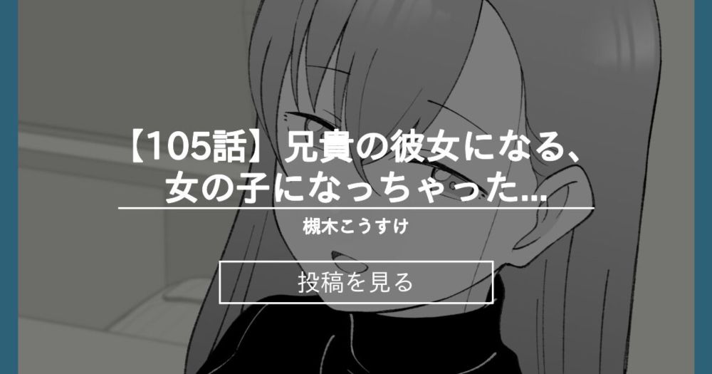 【TS】 【105話】兄貴の彼女になる、女の子になっちゃった弟。 - 槻木こうすけ (ツキギ)の投稿｜ファンティア[Fantia]