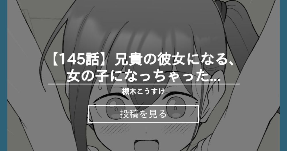 【オリジナル】 【145話】兄貴の彼女になる、女の子になっちゃった弟。 - 槻木こうすけ (ツキギ)の投稿｜ファンティア[Fantia]