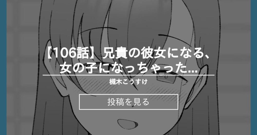 【TS】 【106話】兄貴の彼女になる、女の子になっちゃった弟。 - 槻木こうすけ (ツキギ)の投稿｜ファンティア[Fantia]