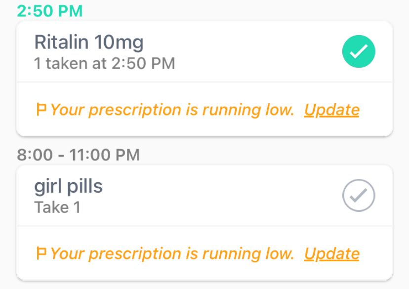 a screenshot of my med intake tracker

ritalin 10mg - 1 taken at 02:50 PM
girl pills - Take 1 (08:00 - 11:00 PM)

both of them has a yellow warning underneath saying “Your prescription is running low”