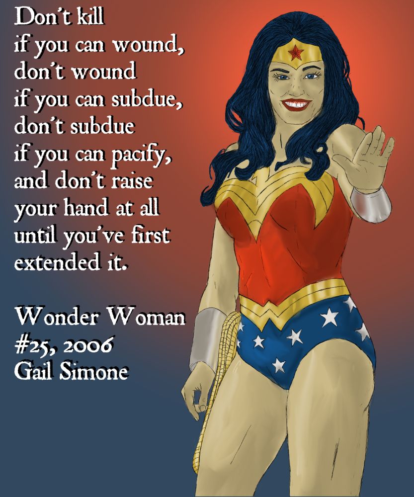 A picture of Wonder Woman smiling brightly, waiving with a quote from Wonder Woman #25, 2006 by Gail Simone.
"Don't kill if you can wound, don't wound if you can subdue, don't subdue if you can pacify, and don't raise your hand at all until you've extended first."