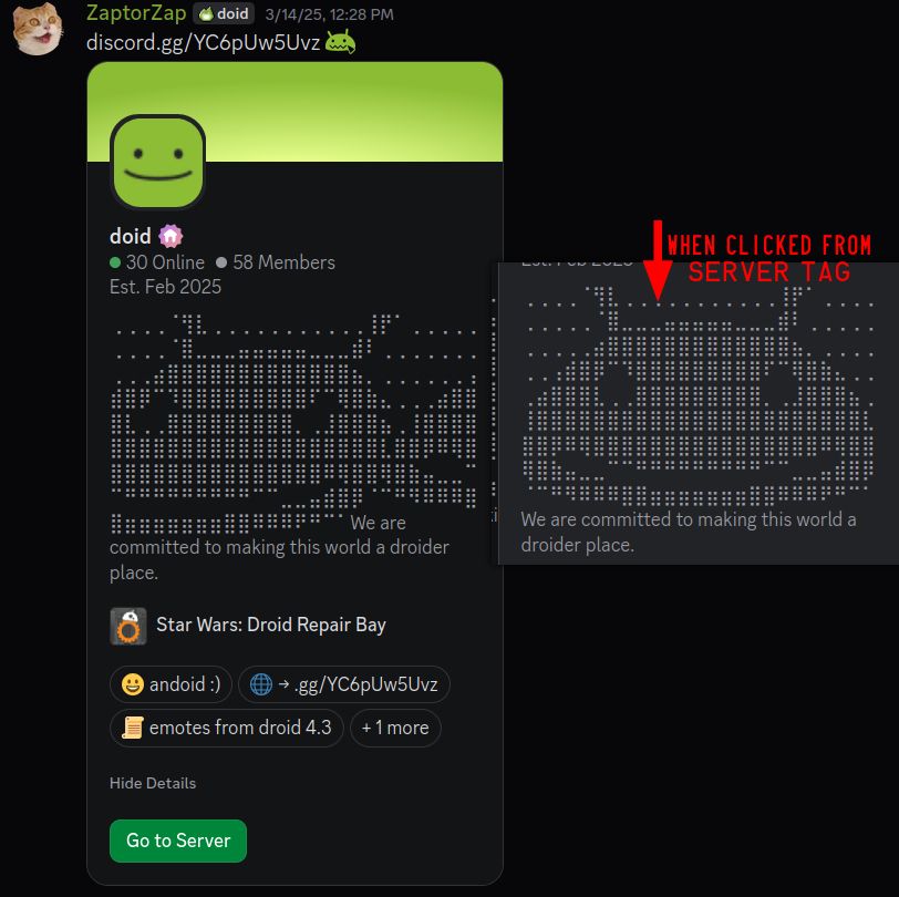 the server embed changed to show the server profile instead of just its name and member count. this is admittedly better but it's hella slim for no reason. the server profile you get when clicking on a server tag is arbitrarily like 8 characters wider (and it thusly breaks my braille art of a droid smiling)
