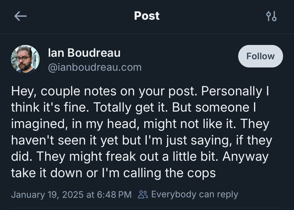 lan Boudreau Blue Sky post which says:

Hey, couple notes on your post. Personally I think it's fine. Totally get it. But someone I imagined, in my head, might not like it. They haven't seen it yet but I'm just saying, if they did. They might freak out a little bit. Anyway take it down or I'm calling the cops