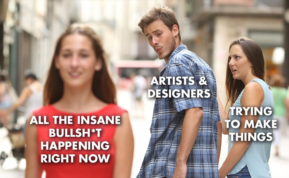 a play on the distracted boyfriend meme 'artists and desginers' looking at 'all the insane bullshit happening right now' whole 'trying to make things' scowls at him