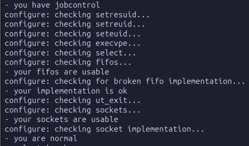 - you have jobcontrol

configure: checking setresuid...

configure: checking setreuid...

configure: checking seteuid...

configure: checking execvpe...

configure: checking select...

configure: checking fifos...

- your fifos are usable

configure: checking for broken fifo implementation... - your implementation is ok

configure: checking ut_exit...

configure: checking sockets...

- your sockets are usable

configure: checking socket implementation... - you are normal 