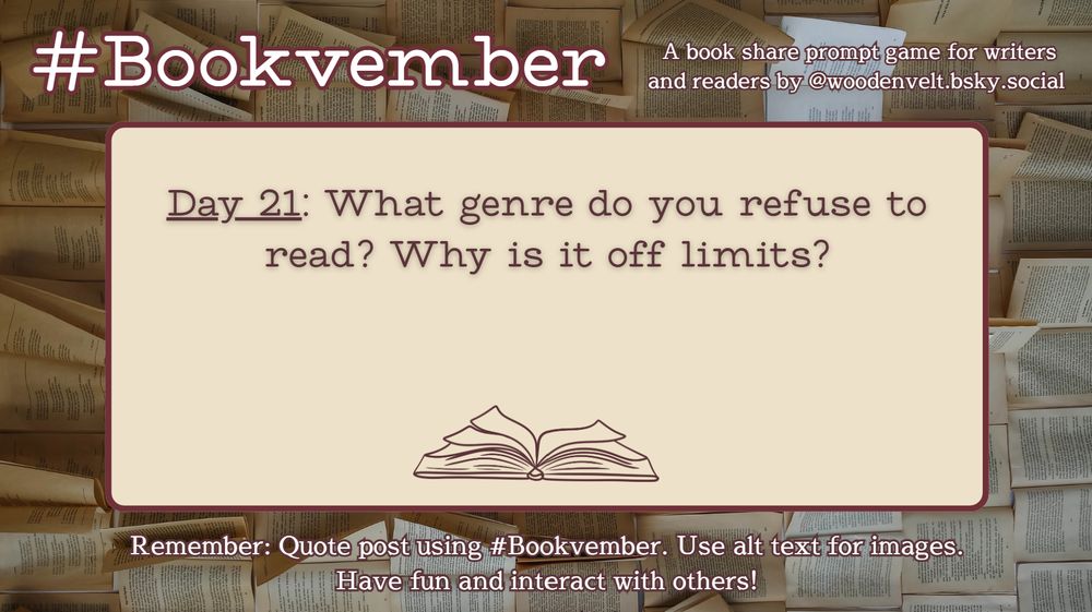 Bookvember, a book share prompt game for writers and readers by @woodenvelt.bsky.social 

Day 21: What genre do you refuse to read? Why is it off limits? #Bookvember. Use alt text for images. Have fun and interact with others!

