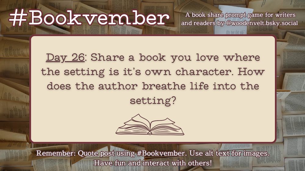 Bookvember, a book share prompt game for writers and readers by @woodenvelt.bsky.social 

Day 26: Share a book you love where the setting is it’s own character. How does the author breathe life into the setting? #Bookvember. Use alt text for images. Have fun and interact with others!