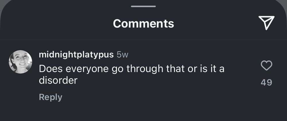 screenshot of comment from instagram from @midnightplatypus 5 weeks ago saying “Does everyone go through that or is it a disorder”