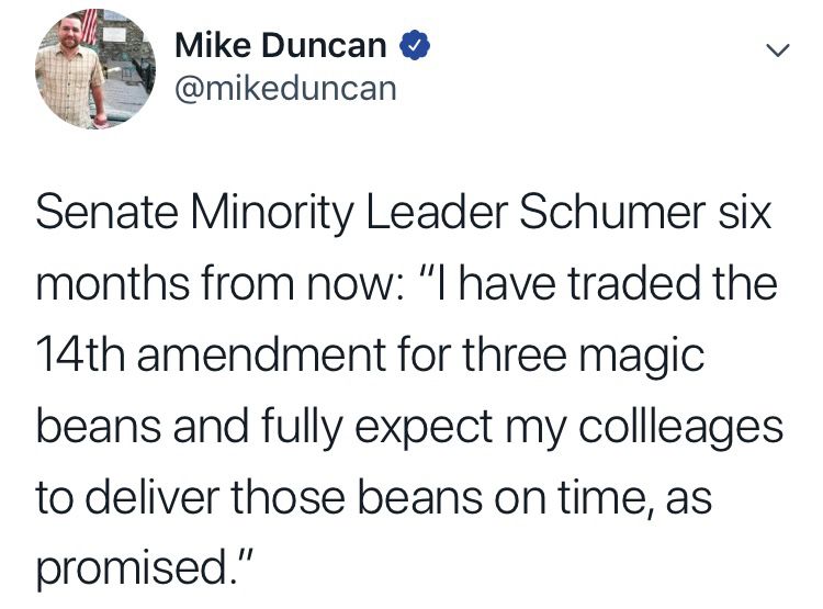 Mike Duncan & @mikeduncan
く
Senate Minority Leader Schumer six months from now: "I have traded the 14th amendment for three magic
beans and fully expect my colleages to deliver those beans on time, as
promised."