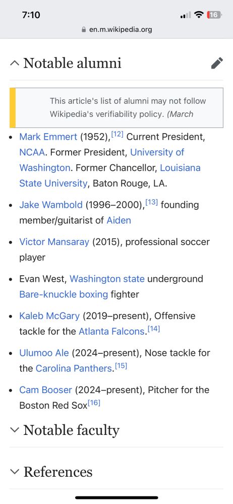 Screenshot of the notable alumni of my high school 

Mark Emmert (1952), Current President, NCAA. Former President, University of Washington. Former Chancellor, Louisiana State University, Baton Rouge, LA.
Jake Wambold (1996–2000), founding member/guitarist of Aiden
Victor Mansaray (2015), professional soccer player
Evan West, Washington state underground Bare-knuckle boxing fighter
Kaleb McGary (2019–present), Offensive tackle for the Atlanta Falcons.
Ulumoo Ale (2024–present), Nose tackle for the Carolina Panthers.
Cam Booser (2024–present), Pitcher for the Boston Red Sox