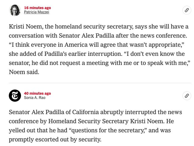 16 minutes ago Patricia Mazzel

Kristi Noem, the homeland security secretary, says she will have a conversation with Senator Alex Padilla after the news conference. "I think everyone in America will agree that wasn't appropriate," she added of Padilla's earlier interruption. "I don't even know the senator, he did not request a meeting with me or to speak with me," Noem said.

40 minutes ago Sonia A. Rao

Senator Alex Padilla of California abruptly interrupted the news conference by Homeland Security Secretary Kristi Noem. He yelled out that he had "questions for the secretary," and was promptly escorted out by security.