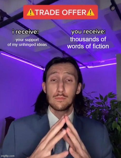 Meme of a light-skinned man with shoulder-length dark hair sitting in a room with purple back-lighting with his fingers steepled in front of him. At the top it says in a red text box: "TRADE OFFER" Below that it says: "i receive: your support of my unhinged ideas" and: "you receive: thousands of words of fiction"