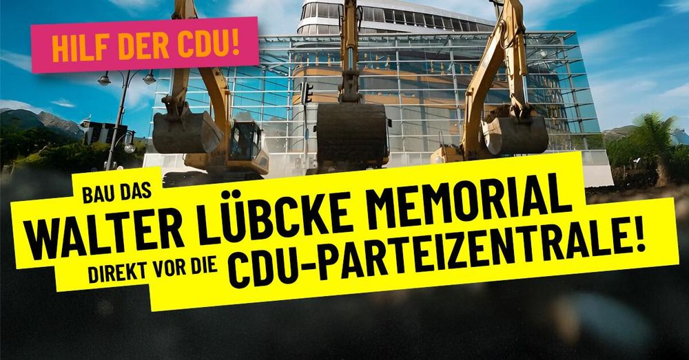Ein Sharepic mit einer Collage. Im Hintergrund die CDU Parteizentrale, davor drei Bagger aufgereiht, mit den Schaufeln in Richtung nach vorne.

Dazu links oben der Text: HILF DER CDU!

Darunter: BAU DAS WALTER LÜBCKE MEMORIAL DIREKT VOR DIE CDU-PARTEIZENTRALE!