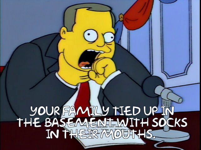 Sideshow Bob Roberts quote continued: "your family tied up in the basement with socks in their mouths"