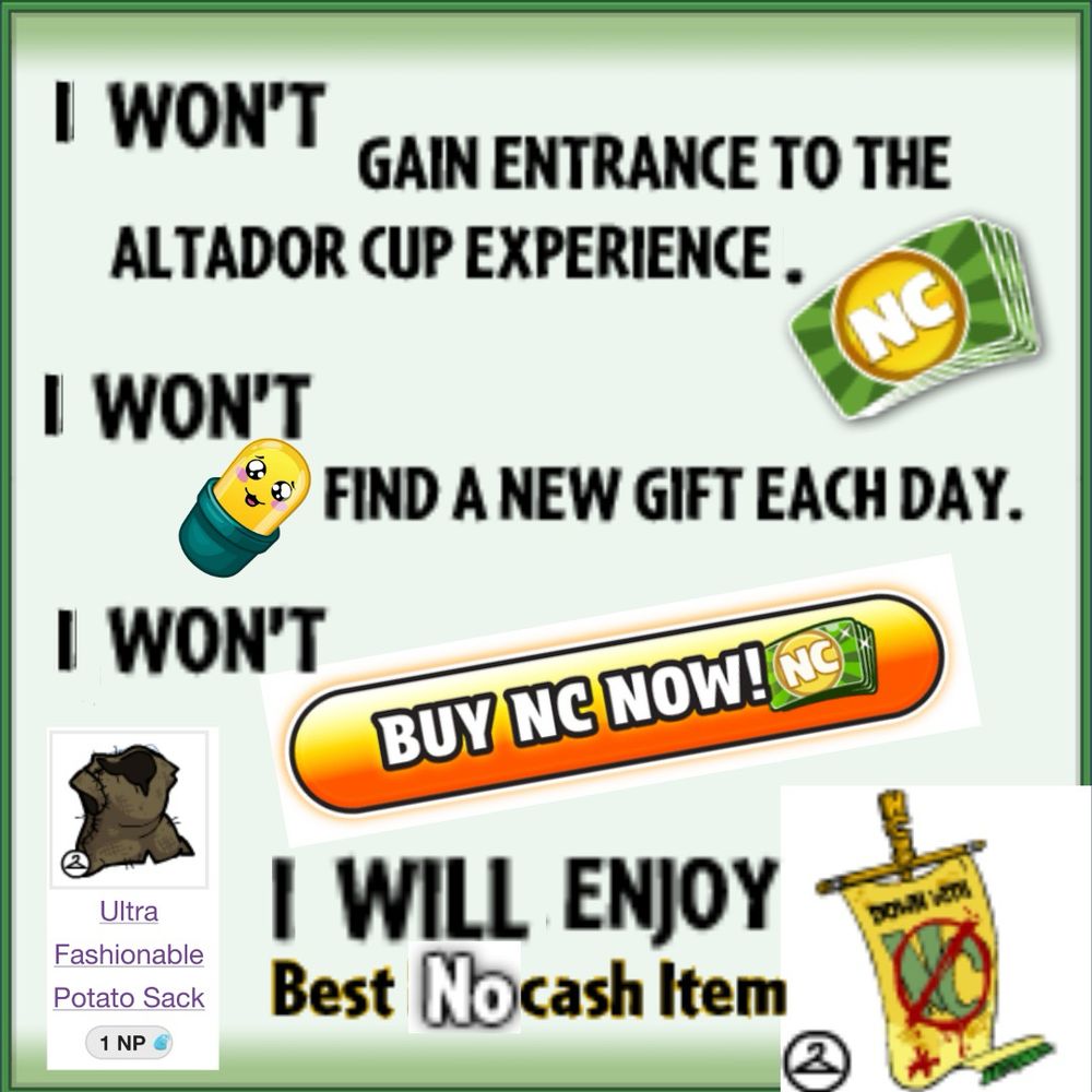 Collage of various Neopets NC mall assets using appropriated site text. Reads “I won’t gain entrance to the Altador Cup Experience. I won’t find a new gift each day. I won’t  [BUY NC NOW!] site button. I will enjoy Best No Cash Item.” Ultra Fashionable Potato Sack wearable to the left and Down with NC wearable banner item to the right.