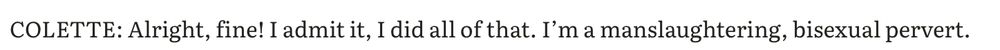 COLETTE: Alright, fine! I admit it, I did all of that. I’m a manslaughtering, bisexual pervert.