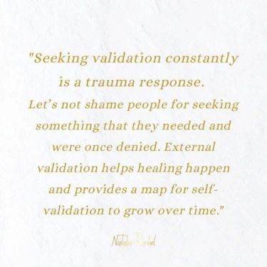 "Seeking validation constantly is a trauma response.
Let's not shame people for seeking something that they needed and were once denied. External validation helps healing happen and provides a map for self-validation to grow over time."
Natala Rachel