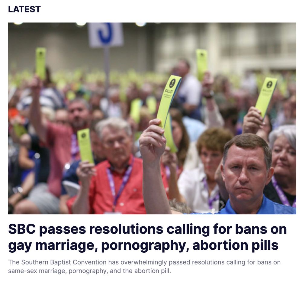 Headline from the Christian Post: 

SBC passes resolutions calling for bans on gay marriage, pornography, abortion pills
The Southern Baptist Convention has overwhelmingly passed resolutions calling for bans on same-sex marriage, pornography, and the abortion pill.