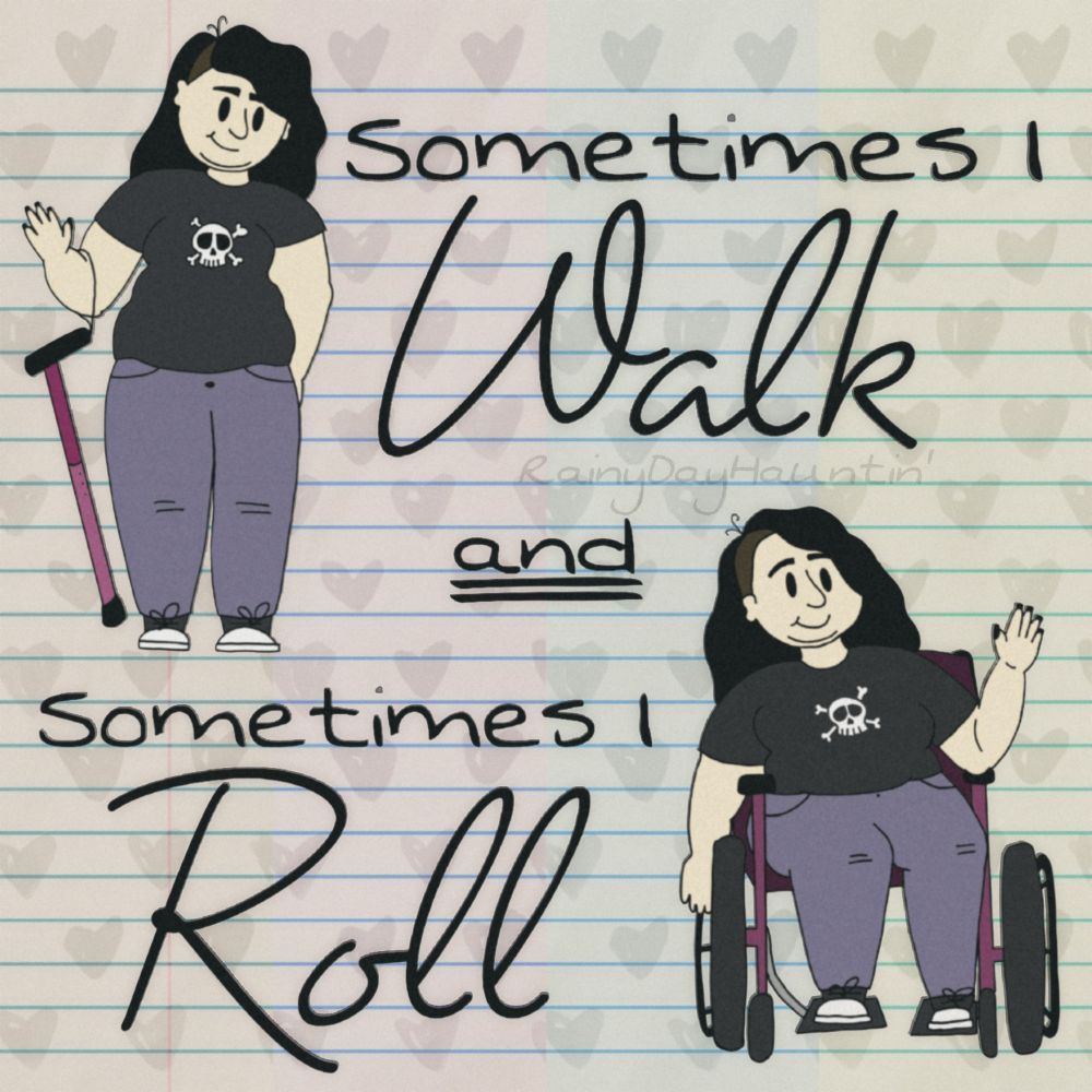 Image description: In the left top corner a person is standing up holding a cane next to the words "Sometimes I walk." Then on the bottom right the same person sits in their wheelchair next to the words "and sometimes I roll"