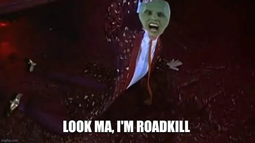From The Mask: Stanley Ipkiss is "The Mask" flattened on the road. He says "Look Ma. I'm roadkill!"