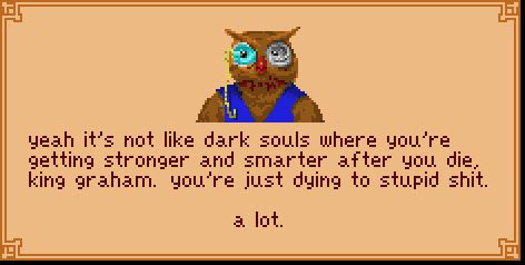 an edited screenshot of cedric from king's quest 5 saying: "yeah it's not like dark souls where you're
getting stronger and smarter after you die,
king graham. you're just dying to stupid shit.

a lot."