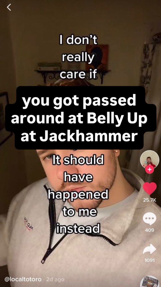 Screenshot of a TikTok meme that reads, “I don’t really care if you got passed around at Belly Up at Jackhammer, it should have happened to me instead.”