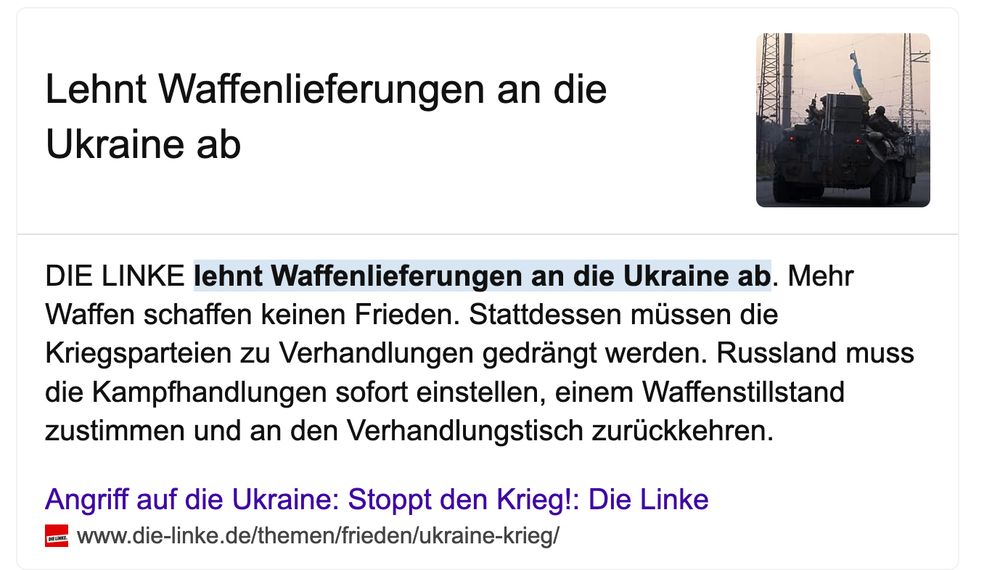 Screen, der die Suchergebnisse von Google zum Thema Linke und Waffenlieferungen zeigt. Als Teasertext wird gezeigt:

"DIE LINKE lehnt Waffenlieferungen an die Ukraine ab. Mehr Waffen schaffen keinen Frieden. Stattdessen müssen die Kriegsparteien zu Verhandlungen gedrängt werden. Russland muss die Kampfhandlungen sofort einstellen, einem Waffenstillstand zustimmen und an den Verhandlungstisch zurückkehren."

Verlinkte Seite im Screenshot ist: https://www.die-linke.de/themen/frieden/ukraine-krieg
