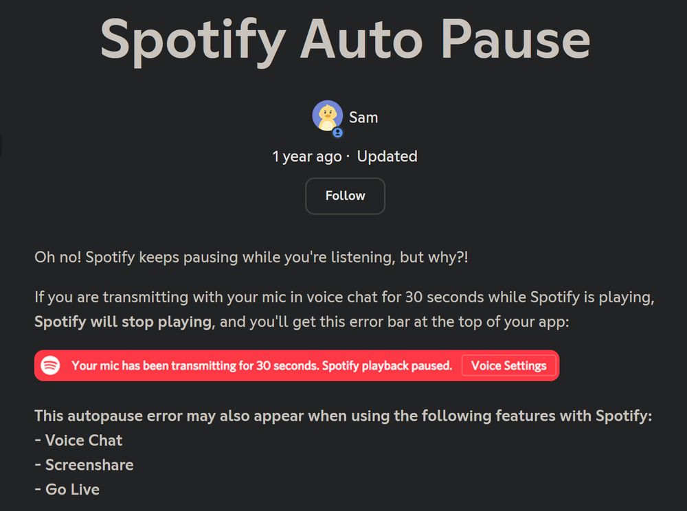 Oh no! Spotify keeps pausing while you're listening, but why?!

If you are transmitting with your mic in voice chat for 30 seconds while Spotify is playing, Spotify will stop playing, and you'll get this error bar at the top of your app: 

This autopause error may also appear when using the following features with Spotify:
- Voice Chat
- Screenshare
- Go Live