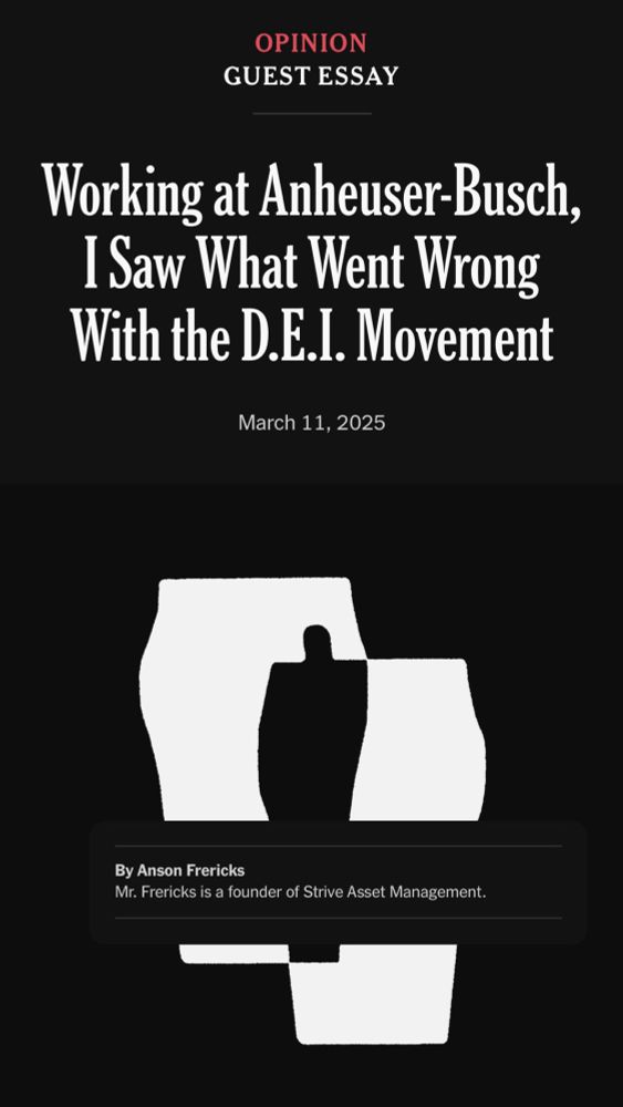 OPINION
GUEST ESSAY
Working at Anheuser-Busch, I Saw What Went Wrong With the D.E.I. Movement
March 11, 2025
By Anson Frericks
Mr. Frericks is a founder of Strive Asset Management.
