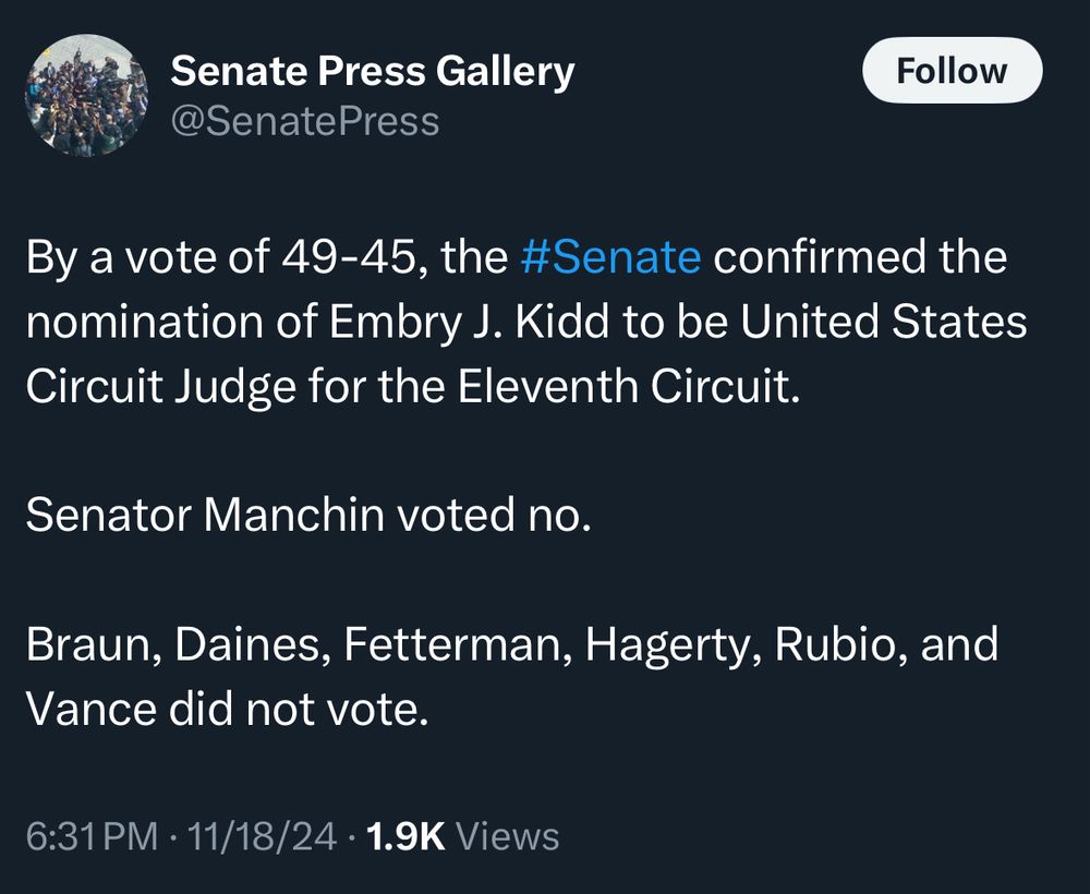 Senate Press Gallery
@SenatePress
Follow
By a vote of 49-45, the #Senate confirmed the nomination of Embry J. Kidd to be United States Circuit Judge for the Eleventh Circuit.
Senator Manchin voted no.
Braun, Daines, Fetterman, Hagerty, Rubio, and Vance did not vote.
6:31 PM • 11/18/24 • 1.9K Views