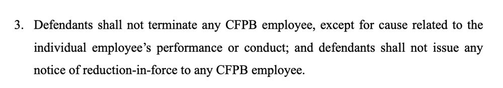 3. Defendants shall not terminate any CFPB employee, except for cause related to the individual employee's performance or conduct; and defendants shall not issue any notice of reduction-in-force to any CFPB employee.