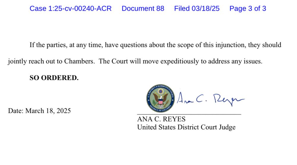 If the parties, at any time, have questions about the scope of this injunction, they should
jointly reach out to Chambers. The Court will move expeditiously to address any issues.
SO ORDERED.
Date: March 18, 2025
ANA C. REYES
United States District Court Judge